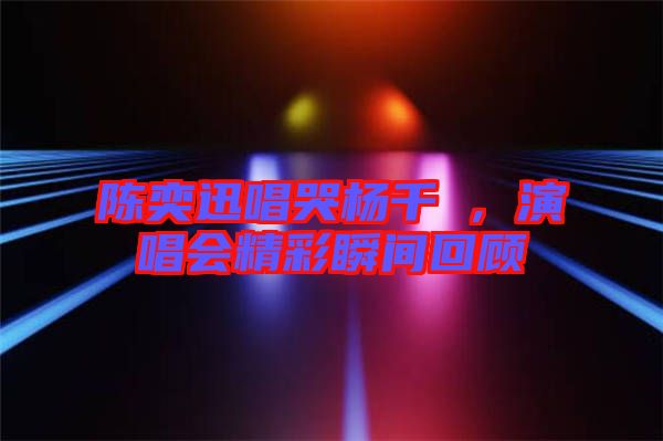 陳奕迅唱哭楊千嬅，演唱會(huì)精彩瞬間回顧