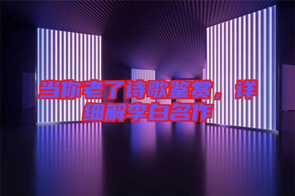 當(dāng)你老了詩歌鑒賞，詳細(xì)解李白名作