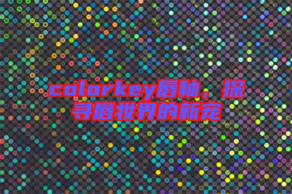 colorkey唇釉，探尋唇妝界的新寵