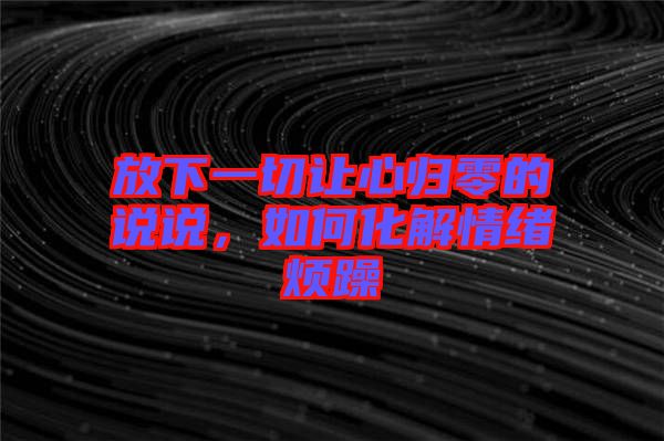 放下一切讓心歸零的說說，如何化解情緒煩躁