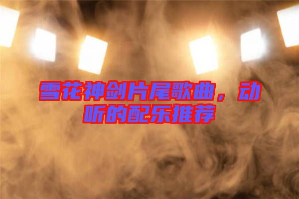 雪花神劍片尾歌曲，動聽的配樂推薦