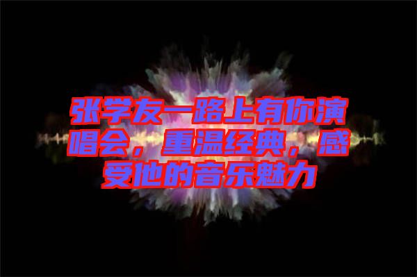 張學(xué)友一路上有你演唱會，重溫經(jīng)典，感受他的音樂魅力