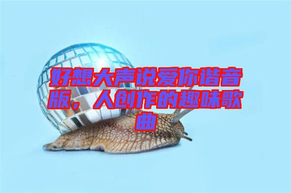 好想大聲說愛你諧音版，人創(chuàng)作的趣味歌曲