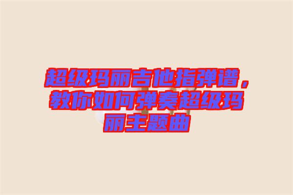 超級瑪麗吉他指彈譜，教你如何彈奏超級瑪麗主題曲