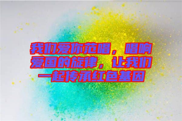 我們愛你范唱，唱響愛國的旋律，讓我們一起傳承紅色基因