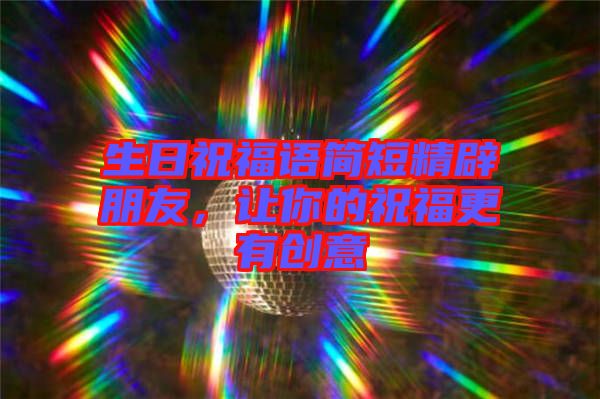 生日祝福語簡(jiǎn)短精辟朋友，讓你的祝福更有創(chuàng)意