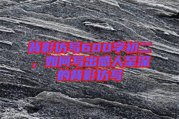 背影仿寫600字初二，如何寫出感人至深的背影仿寫