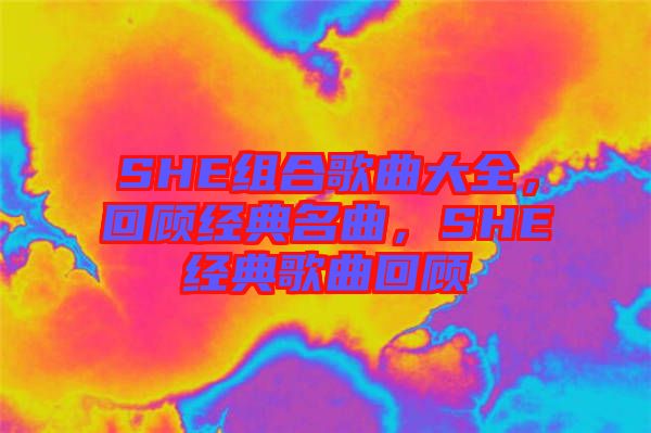 SHE組合歌曲大全，回顧經(jīng)典名曲，SHE經(jīng)典歌曲回顧