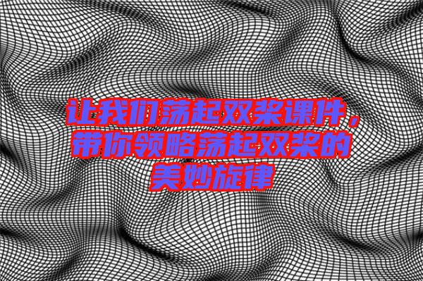 讓我們蕩起雙槳課件，帶你領(lǐng)略蕩起雙槳的美妙旋律