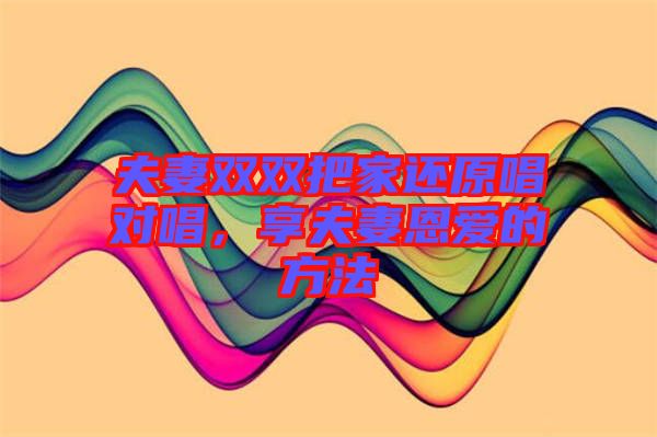 夫妻雙雙把家還原唱對(duì)唱，享夫妻恩愛(ài)的方法