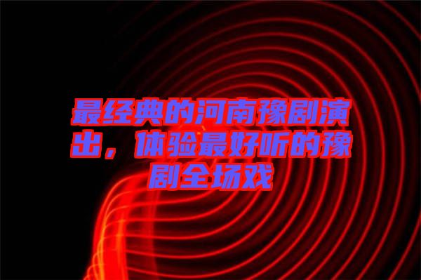 最經(jīng)典的河南豫劇演出，體驗最好聽的豫劇全場戲