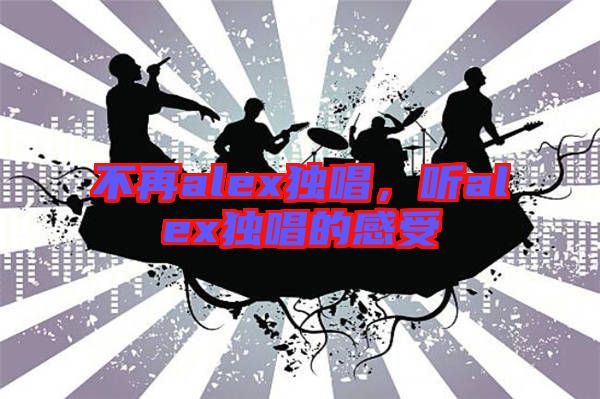 不再alex獨(dú)唱，聽alex獨(dú)唱的感受