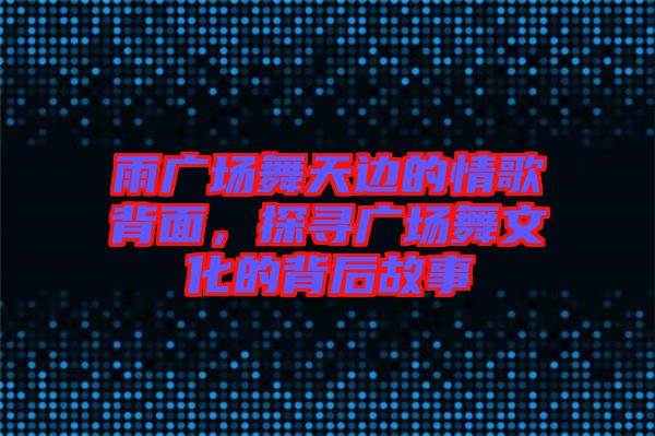 雨廣場舞天邊的情歌背面，探尋廣場舞文化的背后故事
