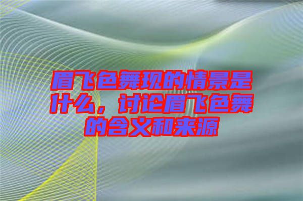 眉飛色舞現(xiàn)的情景是什么，討論眉飛色舞的含義和來源