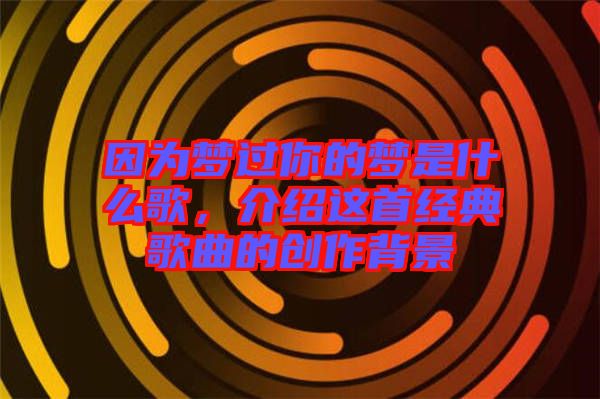 因?yàn)閴?mèng)過(guò)你的夢(mèng)是什么歌，介紹這首經(jīng)典歌曲的創(chuàng)作背景