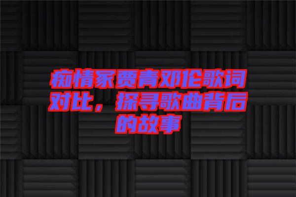 癡情冢賈青鄧倫歌詞對(duì)比，探尋歌曲背后的故事