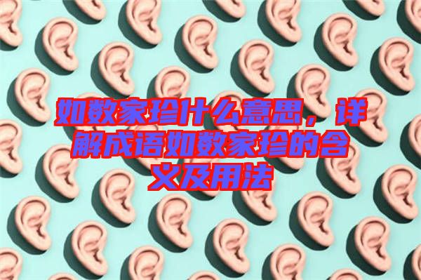 如數(shù)家珍什么意思，詳解成語如數(shù)家珍的含義及用法