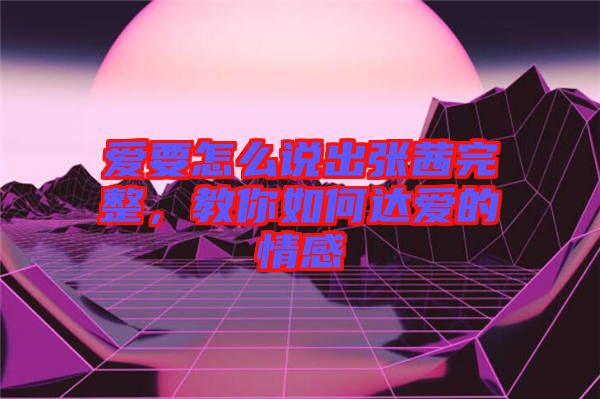愛要怎么說出張茜完整，教你如何達(dá)愛的情感