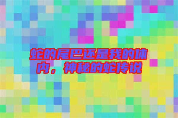 蛇的尾巴還是我的體內(nèi)，神秘的蛇傳說