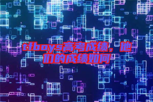 tfboys高考成績(jī)，他們的成績(jī)?nèi)绾? width=