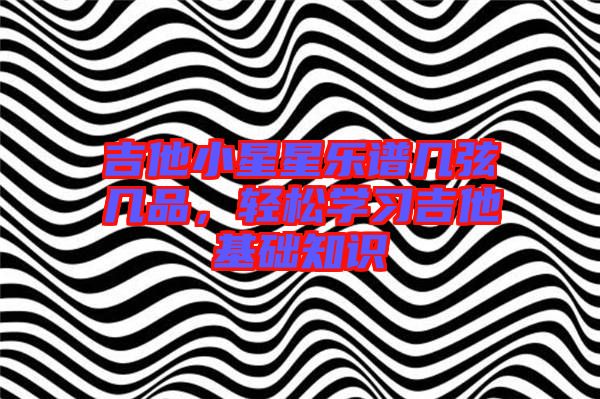 吉他小星星樂譜幾弦?guī)灼?，輕松學(xué)習(xí)吉他基礎(chǔ)知識(shí)