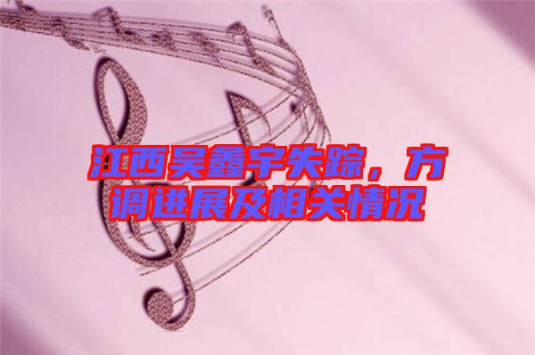 江西吳鑫宇失蹤，方調(diào)進展及相關(guān)情況