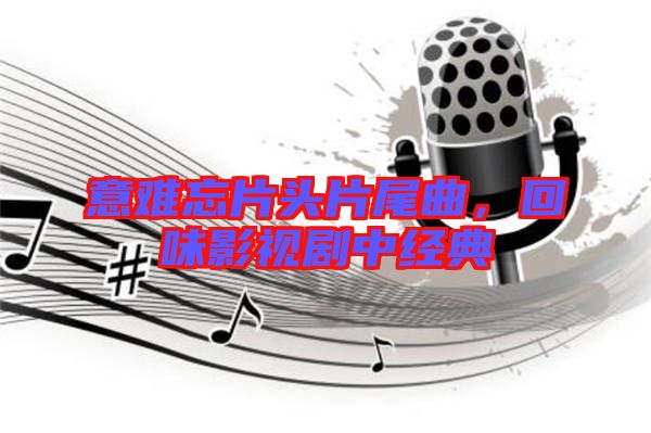 意難忘片頭片尾曲，回味影視劇中經(jīng)典