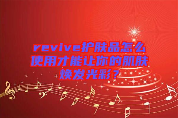 revive護(hù)膚品怎么使用才能讓你的肌膚煥發(fā)光彩？