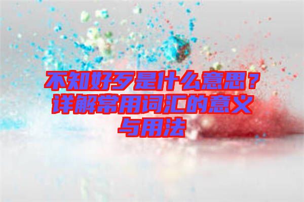 不知好歹是什么意思？詳解常用詞匯的意義與用法