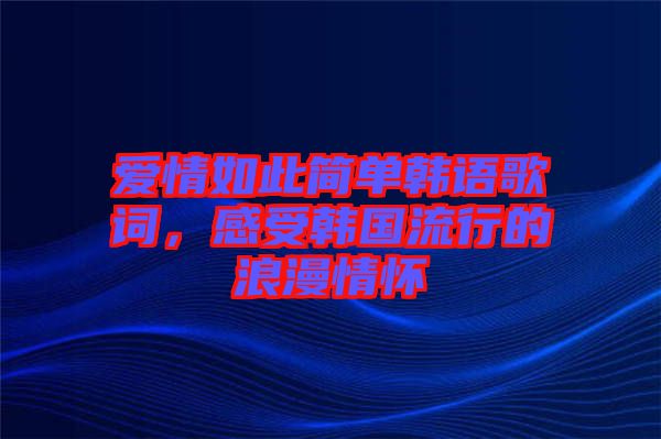愛情如此簡單韓語歌詞，感受韓國流行的浪漫情懷