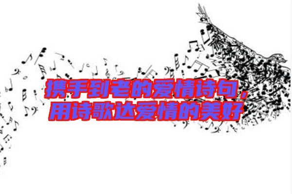 攜手到老的愛情詩(shī)句，用詩(shī)歌達(dá)愛情的美好