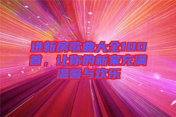 進(jìn)新房歌曲大全100首，讓你的新家充滿溫馨與歡樂