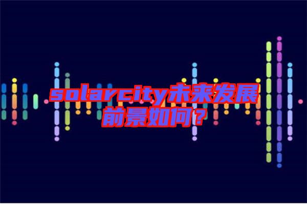 solarcity未來發(fā)展前景如何？