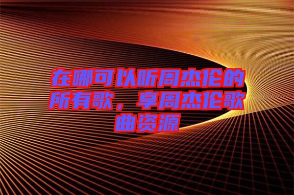 在哪可以聽周杰倫的所有歌，享周杰倫歌曲資源