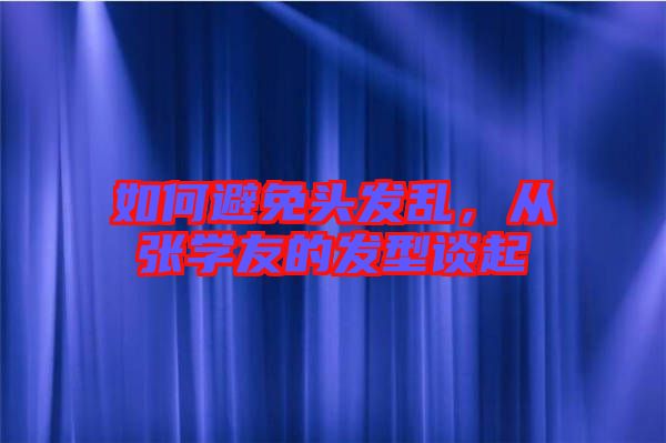 如何避免頭發(fā)亂，從張學(xué)友的發(fā)型談起