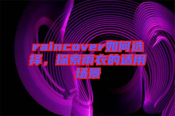 raincover如何選擇，探索雨衣的適用場景