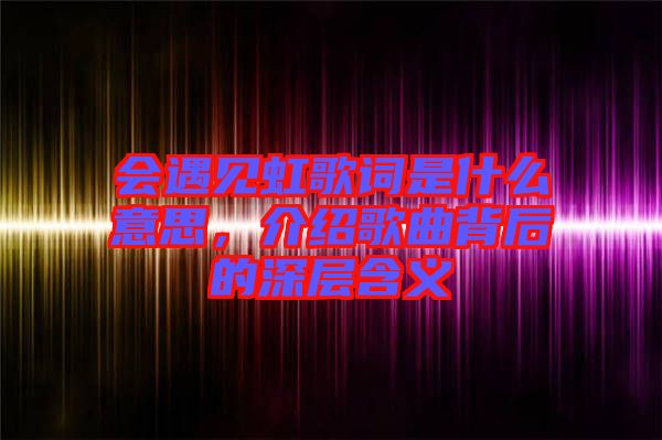 會遇見虹歌詞是什么意思，介紹歌曲背后的深層含義