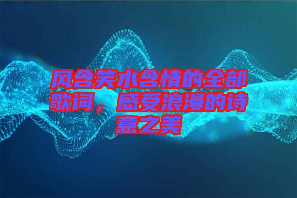 風含笑水含情的全部歌詞，感受浪漫的詩意之美
