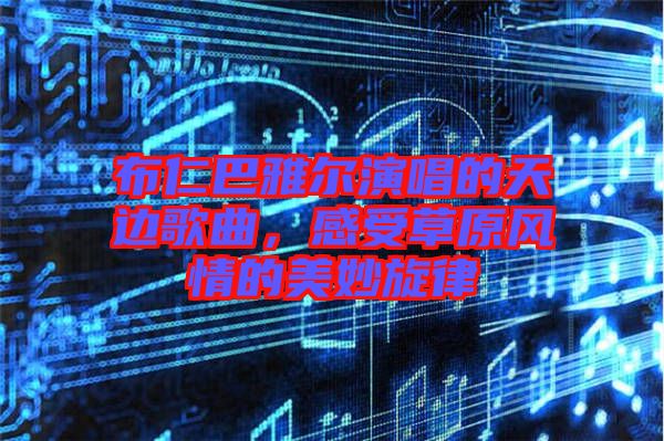 布仁巴雅爾演唱的天邊歌曲，感受草原風情的美妙旋律