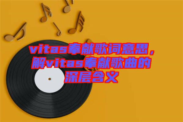 vitas奉獻(xiàn)歌詞意思，解vitas奉獻(xiàn)歌曲的深層含義