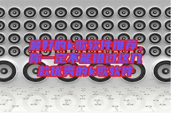最好的k歌軟件推薦，你一定不能錯過這幾款優(yōu)秀的k歌軟件