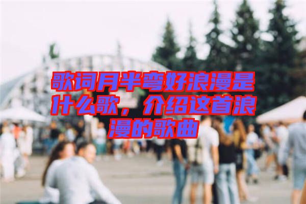 歌詞月半彎好浪漫是什么歌，介紹這首浪漫的歌曲