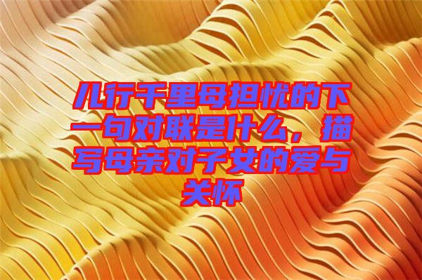 兒行千里母擔(dān)憂的下一句對聯(lián)是什么，描寫母親對子女的愛與關(guān)懷
