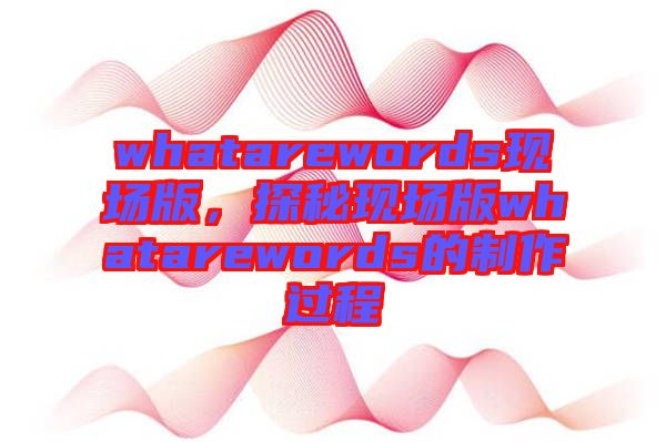 whatarewords現(xiàn)場(chǎng)版，探秘現(xiàn)場(chǎng)版whatarewords的制作過程