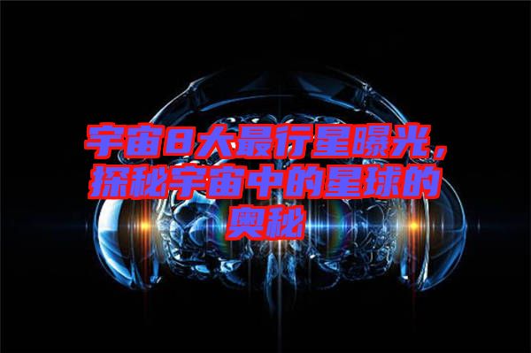 宇宙8大最行星曝光，探秘宇宙中的星球的奧秘