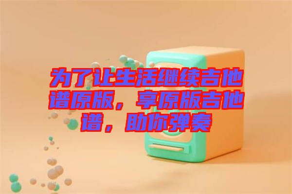 為了讓生活繼續(xù)吉他譜原版，享原版吉他譜，助你彈奏