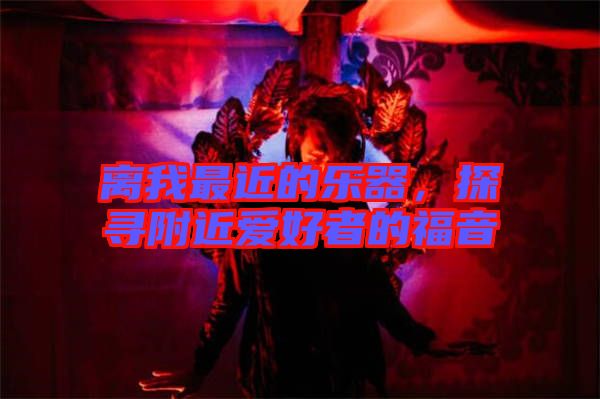 離我最近的樂器，探尋附近愛好者的福音