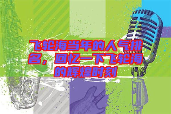飛輪海當年的人氣排名，回憶一下飛輪海的輝煌時刻