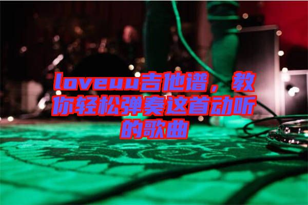 loveuu吉他譜，教你輕松彈奏這首動聽的歌曲