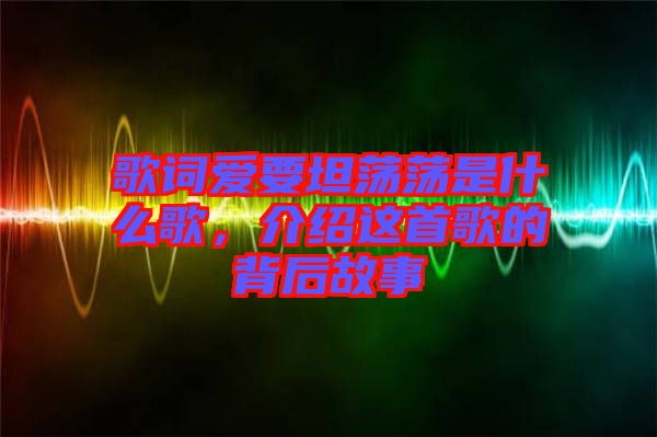 歌詞愛要坦蕩蕩是什么歌，介紹這首歌的背后故事